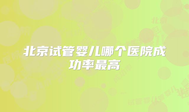北京试管婴儿哪个医院成功率最高