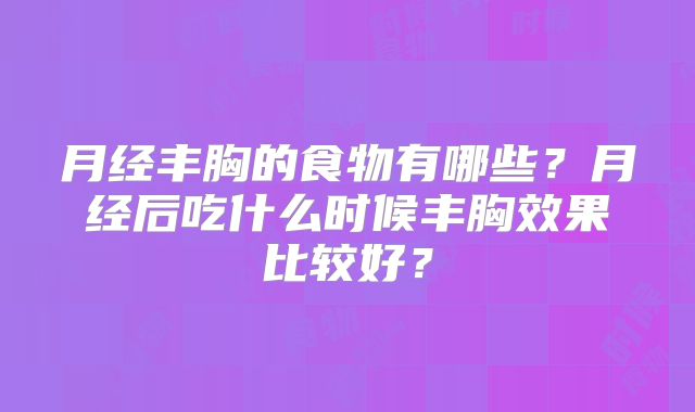 月经丰胸的食物有哪些？月经后吃什么时候丰胸效果比较好？