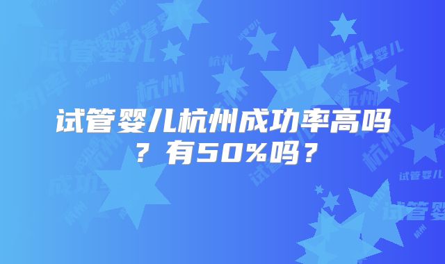试管婴儿杭州成功率高吗？有50%吗？
