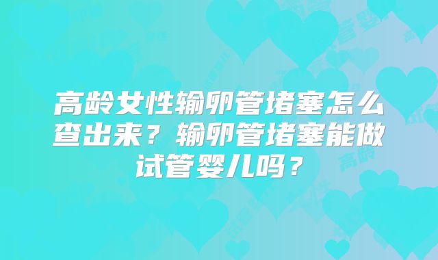 高龄女性输卵管堵塞怎么查出来？输卵管堵塞能做试管婴儿吗？