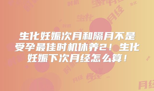生化妊娠次月和隔月不是受孕最佳时机休养2!生化妊娠下次月经怎么算!