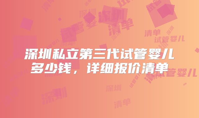 深圳私立第三代试管婴儿多少钱，详细报价清单