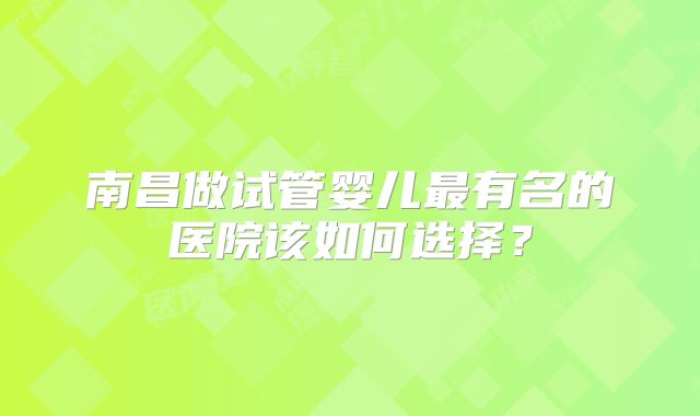 南昌做试管婴儿最有名的医院该如何选择?