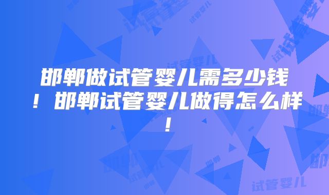 邯郸做试管婴儿需多少钱！邯郸试管婴儿做得怎么样！