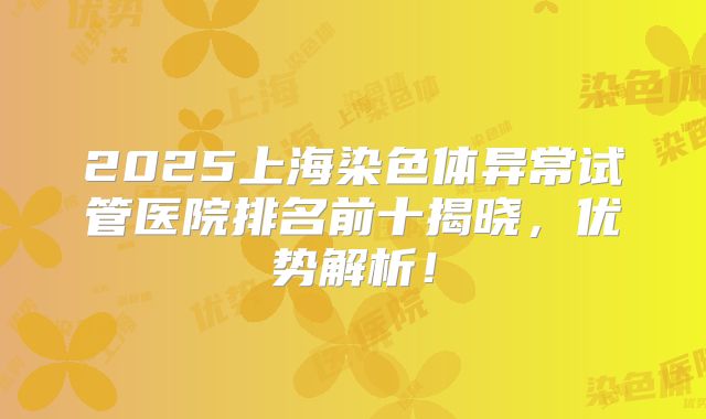 2025上海染色体异常试管医院排名前十揭晓，优势解析！