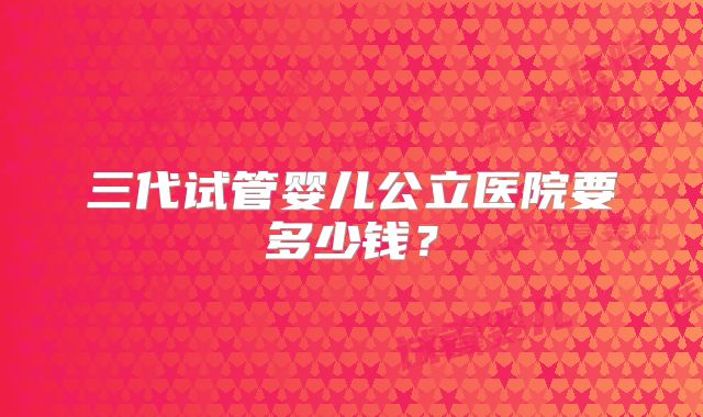 三代试管婴儿公立医院要多少钱？
