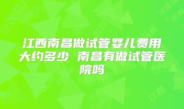 江西南昌做试管婴儿费用大约多少 南昌有做试管医院吗