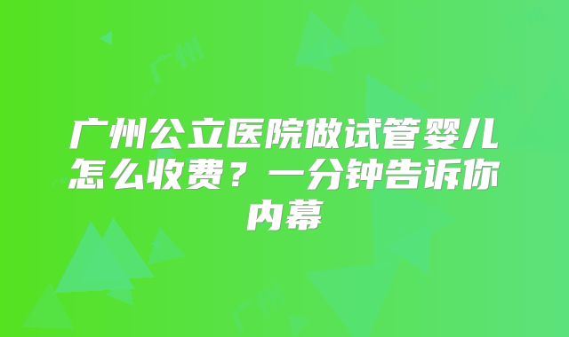 广州公立医院做试管婴儿怎么收费?一分钟告诉你内幕