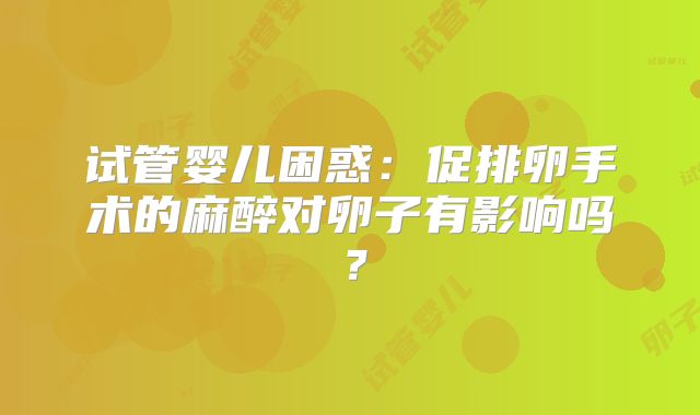试管婴儿困惑：促排卵手术的麻醉对卵子有影响吗？