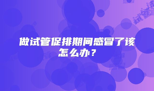 做试管促排期间感冒了该怎么办？
