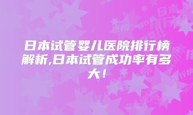 日本试管婴儿医院排行榜解析,日本试管成功率有多大！