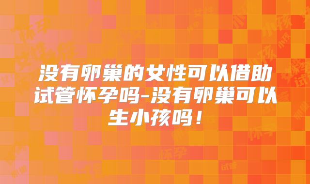 没有卵巢的女性可以借助试管怀孕吗-没有卵巢可以生小孩吗!