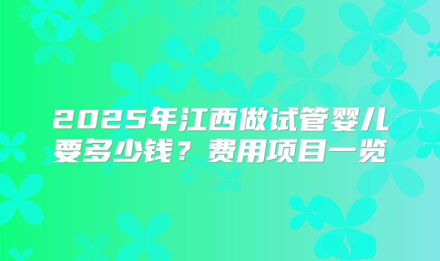 2025年江西做试管婴儿要多少钱？费用项目一览
