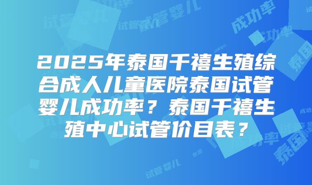 2025年泰国千禧生殖综合成人儿童医院泰国试管婴儿成功率？泰国千禧生殖中心试管价目表？