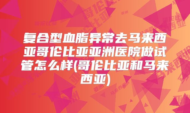 复合型血脂异常去马来西亚哥伦比亚亚洲医院做试管怎么样(哥伦比亚和马来西亚)