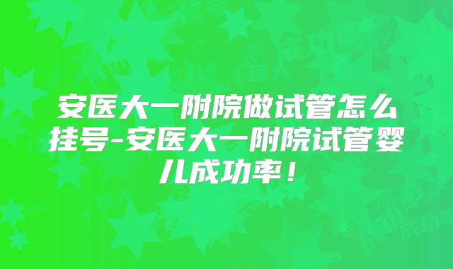 安医大一附院做试管怎么挂号-安医大一附院试管婴儿成功率！