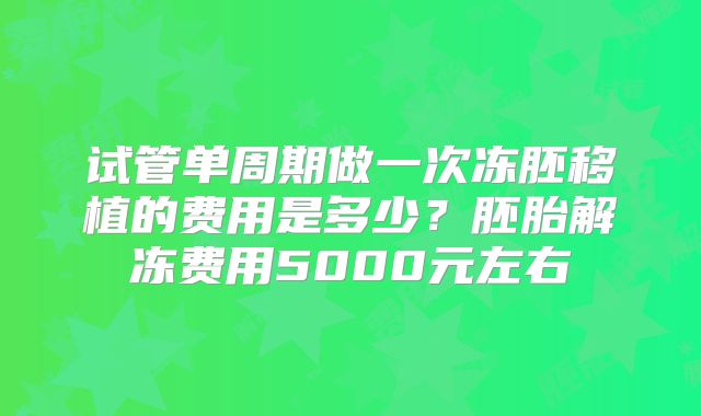 试管单周期做一次冻胚移植的费用是多少?胚胎解冻费用5000元左右