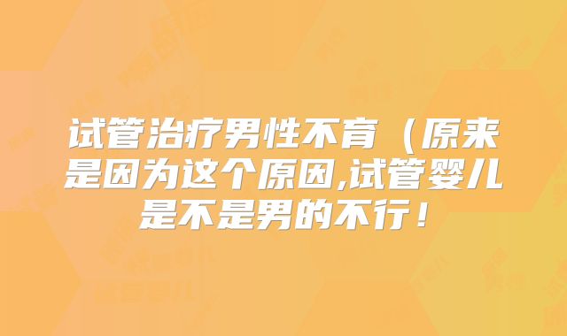试管治疗男性不育（原来是因为这个原因,试管婴儿是不是男的不行！
