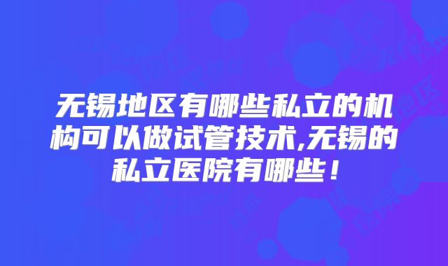 无锡地区有哪些私立的机构可以做试管技术,无锡的私立医院有哪些!