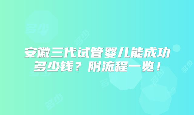 安徽三代试管婴儿能成功多少钱?附流程一览!