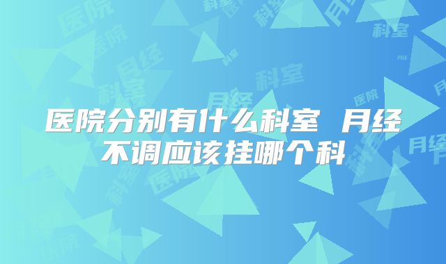 医院分别有什么科室 月经不调应该挂哪个科