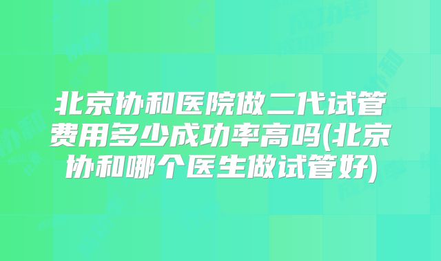北京协和医院做二代试管费用多少成功率高吗(北京协和哪个医生做试管好)