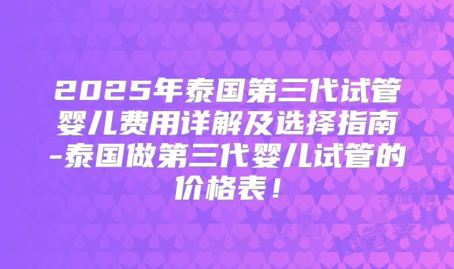 2025年泰国第三代试管婴儿费用详解及选择指南-泰国做第三代婴儿试管的价格表！