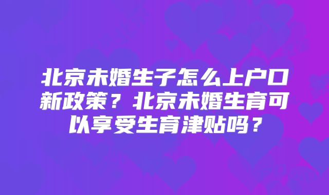 北京未婚生子怎么上户口新政策?北京未婚生育可以享受生育津贴吗?