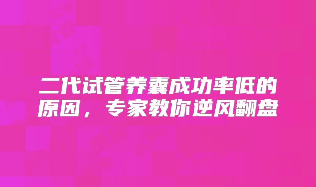 二代试管养囊成功率低的原因,专家教你逆风翻盘
