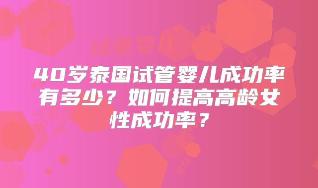 40岁泰国试管婴儿成功率有多少?如何提高高龄女性成功率?