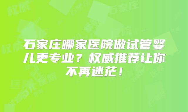 石家庄哪家医院做试管婴儿更专业?权威推荐让你不再迷茫!