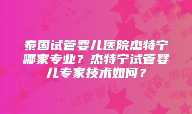 泰国试管婴儿医院杰特宁哪家专业？杰特宁试管婴儿专家技术如何？