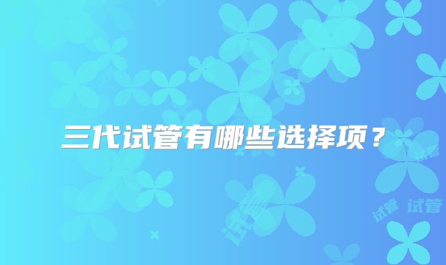 三代试管有哪些选择项?