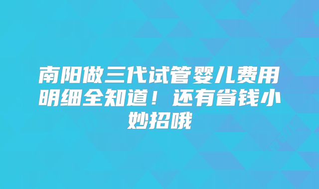 南阳做三代试管婴儿费用明细全知道!还有省钱小妙招哦