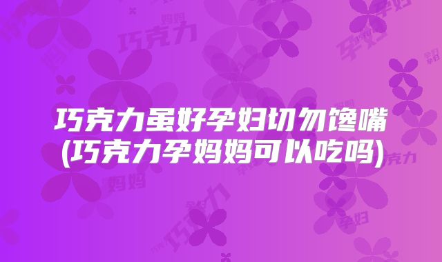 巧克力虽好孕妇切勿馋嘴(巧克力孕妈妈可以吃吗)