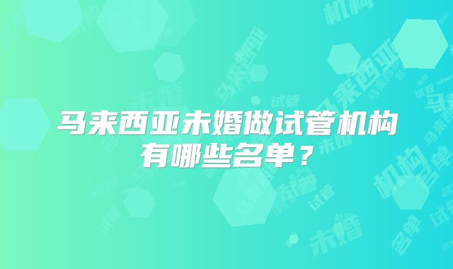马来西亚未婚做试管机构有哪些名单？