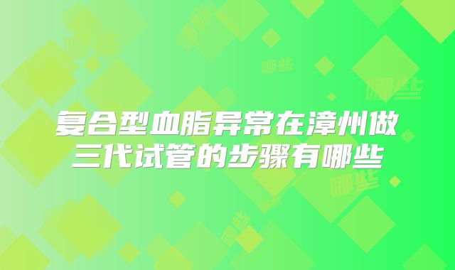 复合型血脂异常在漳州做三代试管的步骤有哪些
