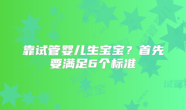 靠试管婴儿生宝宝?首先要满足6个标准