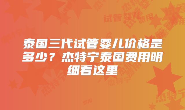 泰国三代试管婴儿价格是多少？杰特宁泰国费用明细看这里