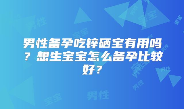 男性备孕吃锌硒宝有用吗？想生宝宝怎么备孕比较好？