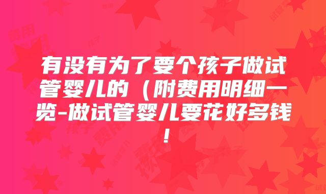 有没有为了要个孩子做试管婴儿的（附费用明细一览-做试管婴儿要花好多钱！