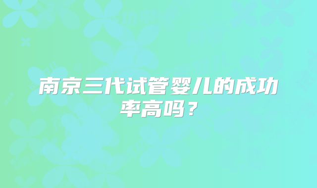 南京三代试管婴儿的成功率高吗?
