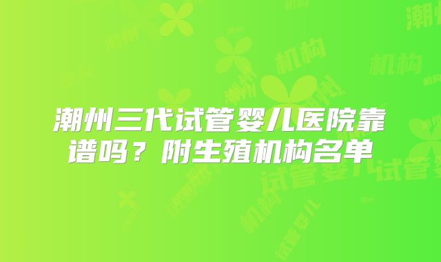 潮州三代试管婴儿医院靠谱吗?附生殖机构名单