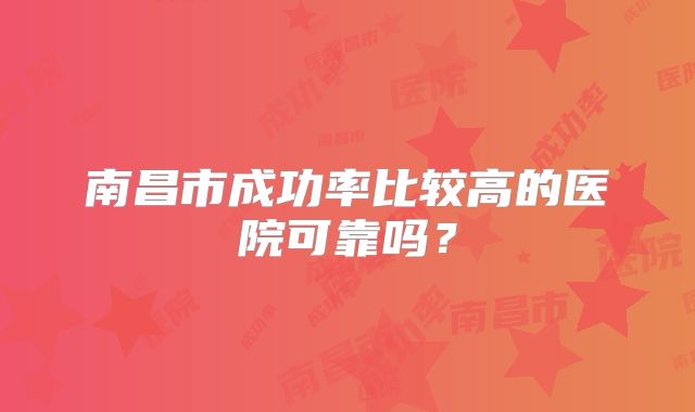 南昌市成功率比较高的医院可靠吗?