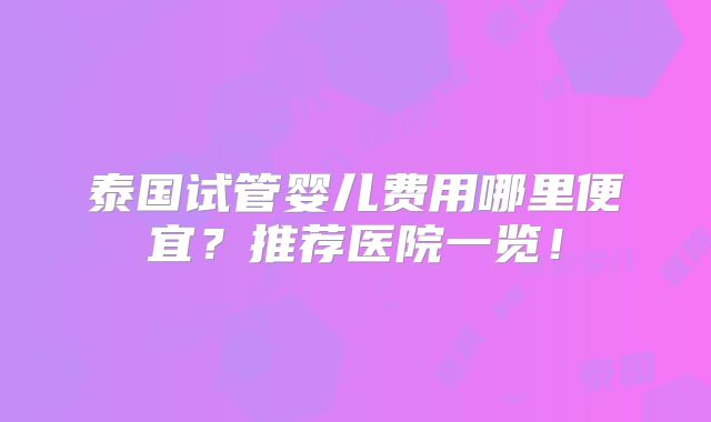 泰国试管婴儿费用哪里便宜？推荐医院一览！