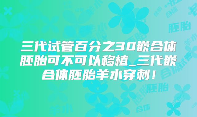 三代试管百分之30嵌合体胚胎可不可以移植_三代嵌合体胚胎羊水穿刺!