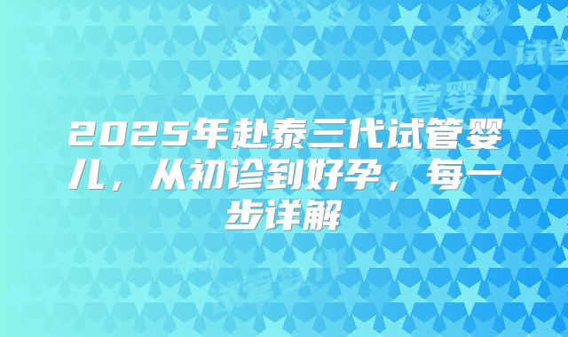 2025年赴泰三代试管婴儿,从初诊到好孕,每一步详解
