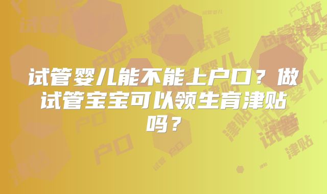 试管婴儿能不能上户口？做试管宝宝可以领生育津贴吗？