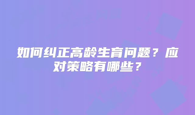 如何纠正高龄生育问题?应对策略有哪些?