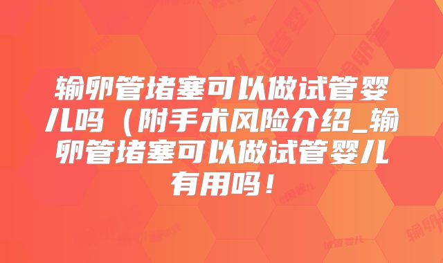 输卵管堵塞可以做试管婴儿吗(附手术风险介绍_输卵管堵塞可以做试管婴儿有用吗!